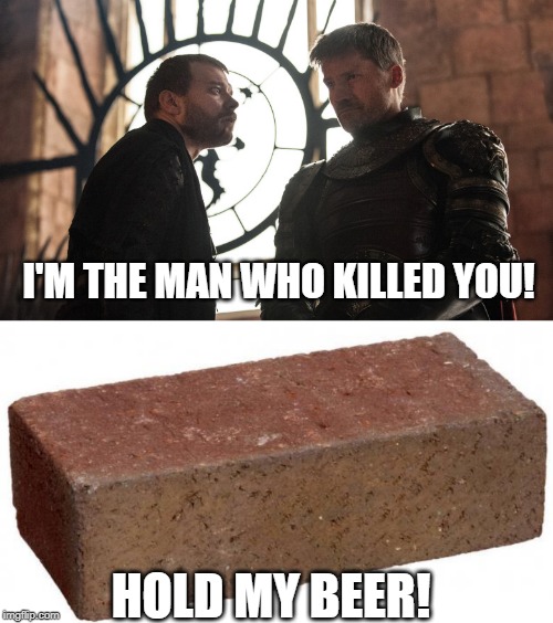 Not Quite, Euron... | I'M THE MAN WHO KILLED YOU! HOLD MY BEER! | image tagged in brick,euron greyjoy | made w/ Imgflip meme maker