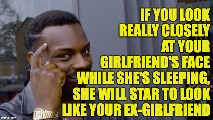 Roll Safe Think About It Meme | IF YOU LOOK REALLY CLOSELY AT YOUR GIRLFRIEND'S FACE WHILE SHE'S SLEEPING, SHE WILL STAR TO LOOK LIKE YOUR EX-GIRLFRIEND | image tagged in memes,roll safe think about it | made w/ Imgflip meme maker