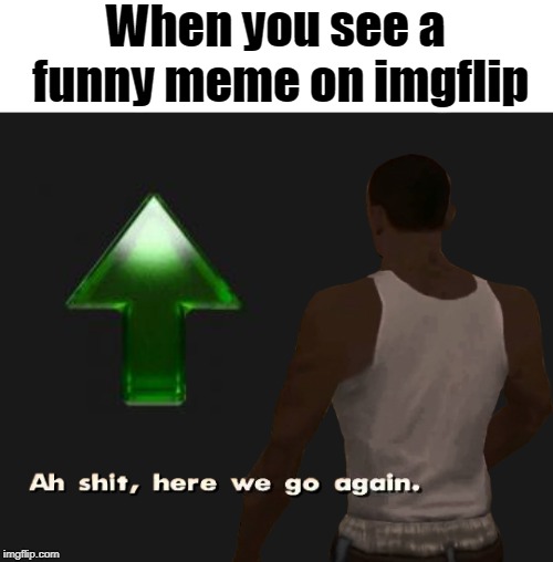 Oh shit here we go again | When you see a funny meme on imgflip | image tagged in oh shit here we go again | made w/ Imgflip meme maker