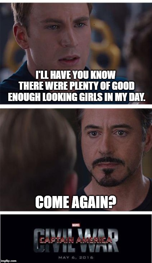 It Begins...again. | I'LL HAVE YOU KNOW THERE WERE PLENTY OF GOOD ENOUGH LOOKING GIRLS IN MY DAY. COME AGAIN? | image tagged in memes,marvel civil war 1 | made w/ Imgflip meme maker