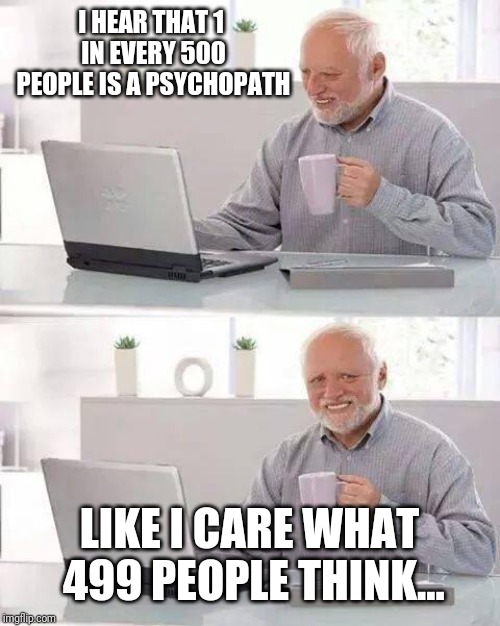 Hide the Pain Harold | I HEAR THAT 1 IN EVERY 500 PEOPLE IS A PSYCHOPATH; LIKE I CARE WHAT 499 PEOPLE THINK... | image tagged in memes,hide the pain harold | made w/ Imgflip meme maker