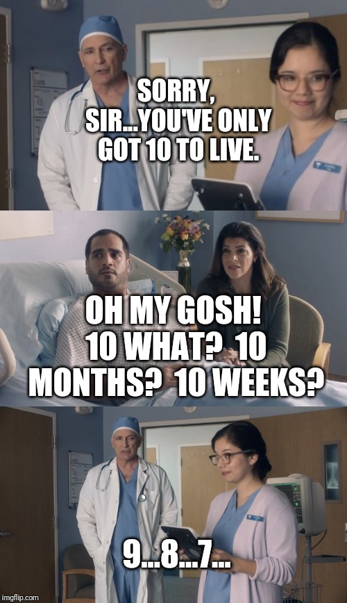 Just OK Surgeon commercial | SORRY, SIR...YOU'VE ONLY GOT 10 TO LIVE. OH MY GOSH! 10 WHAT?  10 MONTHS?  10 WEEKS? 9...8...7... | image tagged in just ok surgeon commercial | made w/ Imgflip meme maker