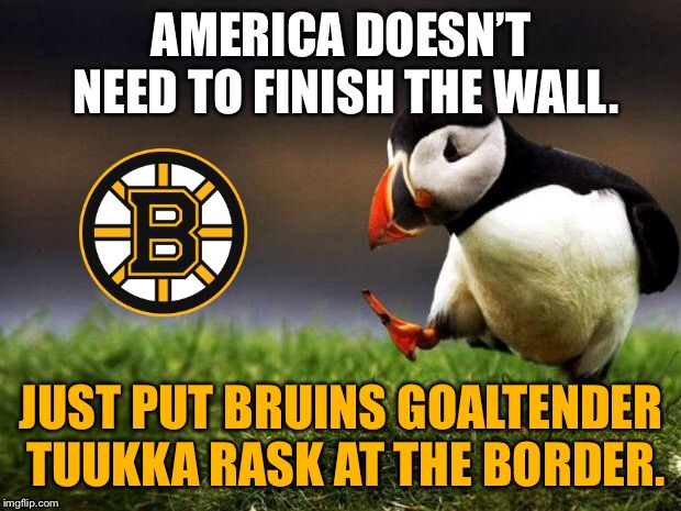 Tuukka Rask IS “The Wall” | AMERICA DOESN’T NEED TO FINISH THE WALL. JUST PUT BRUINS GOALTENDER TUUKKA RASK AT THE BORDER. | image tagged in memes,unpopular opinion puffin,tuukka rask,hockey,wall,national | made w/ Imgflip meme maker