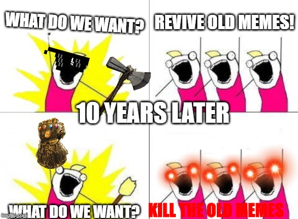 This took me forever to do, just a random thought | WHAT DO WE WANT? REVIVE OLD MEMES! 10 YEARS LATER; KILL THE OLD MEMES; WHAT DO WE WANT? | image tagged in memes,what do we want,hopefully not true | made w/ Imgflip meme maker