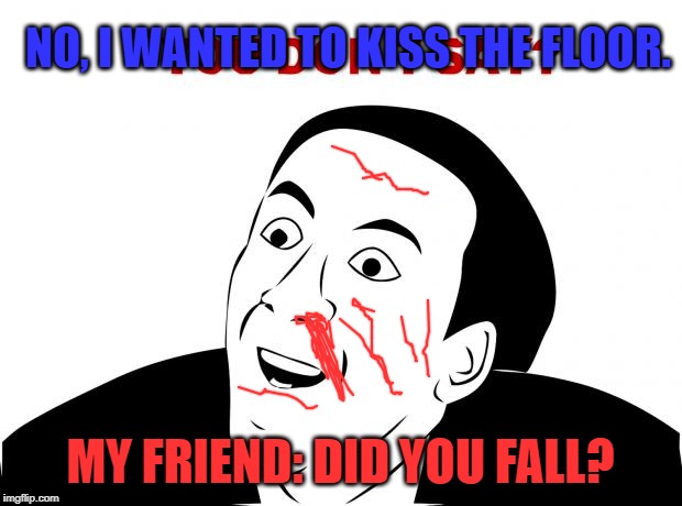 You Don't Say Meme | NO, I WANTED TO KISS THE FLOOR. MY FRIEND: DID YOU FALL? | image tagged in memes,you don't say | made w/ Imgflip meme maker
