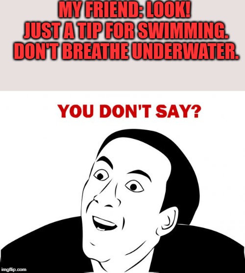 You Don't Say | MY FRIEND: LOOK! JUST A TIP FOR SWIMMING. DON'T BREATHE UNDERWATER. | image tagged in memes,you don't say | made w/ Imgflip meme maker
