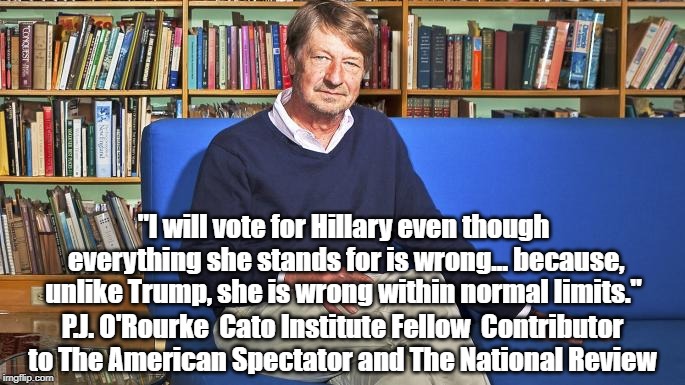 "I will vote for Hillary even though everything she stands for is wrong... because, unlike Trump, she is wrong within normal limits." P.J. O | made w/ Imgflip meme maker
