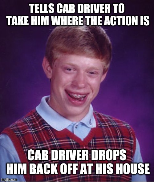 Bad Luck Brian Meme | TELLS CAB DRIVER TO TAKE HIM WHERE THE ACTION IS; CAB DRIVER DROPS HIM BACK OFF AT HIS HOUSE | image tagged in memes,bad luck brian | made w/ Imgflip meme maker
