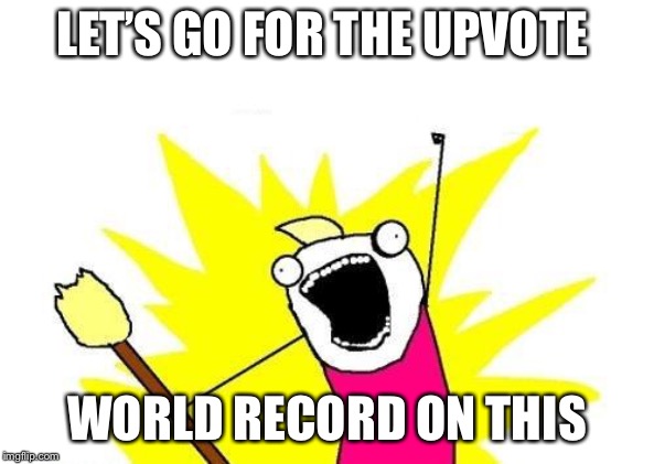 X All The Y | LET’S GO FOR THE UPVOTE; WORLD RECORD ON THIS | image tagged in memes,x all the y | made w/ Imgflip meme maker