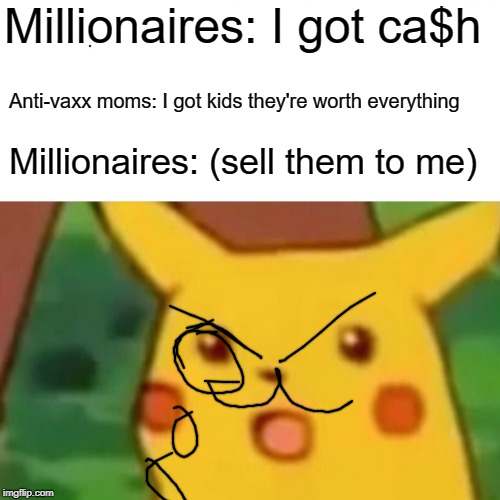 Surprised Pikachu Meme | Millionaires: I got ca$h; Anti-vaxx moms: I got kids they're worth everything; Millionaires: (sell them to me) | image tagged in memes,surprised pikachu | made w/ Imgflip meme maker
