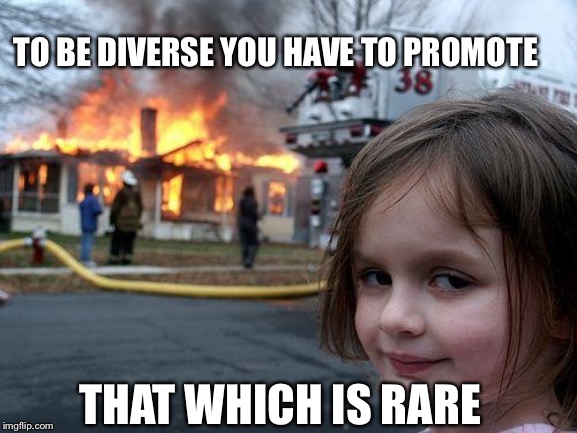 Disaster Girl | TO BE DIVERSE YOU HAVE TO PROMOTE; THAT WHICH IS RARE | image tagged in memes,disaster girl | made w/ Imgflip meme maker