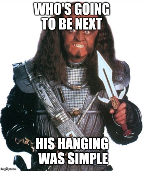 Klingon Warrior | WHO'S GOING TO BE NEXT HIS HANGING WAS SIMPLE | image tagged in klingon warrior | made w/ Imgflip meme maker