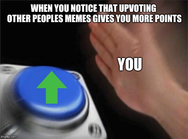 Blank Nut Button Meme |  WHEN YOU NOTICE THAT UPVOTING OTHER PEOPLES MEMES GIVES YOU MORE POINTS; YOU | image tagged in memes,blank nut button | made w/ Imgflip meme maker