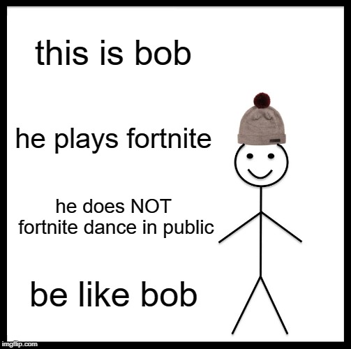 Be Like Bill Meme | this is bob; he plays fortnite; he does NOT fortnite dance in public; be like bob | image tagged in memes,be like bill | made w/ Imgflip meme maker