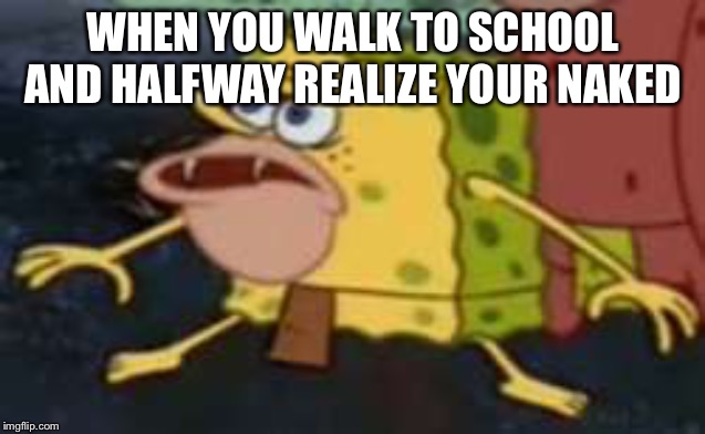 Spongegar | WHEN YOU WALK TO SCHOOL AND HALFWAY REALIZE YOUR NAKED | image tagged in memes,spongegar | made w/ Imgflip meme maker