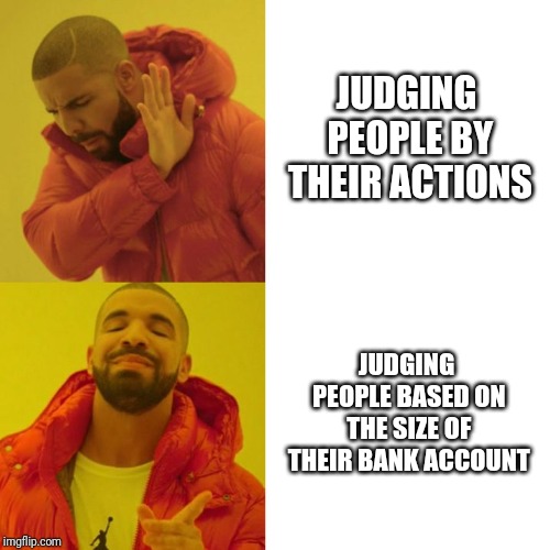 Drake Blank | JUDGING PEOPLE BY THEIR ACTIONS; JUDGING PEOPLE BASED ON THE SIZE OF THEIR BANK ACCOUNT | image tagged in drake blank | made w/ Imgflip meme maker