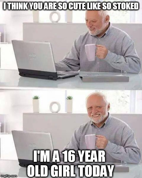 Hide the Pain Harold | I THINK YOU ARE SO CUTE LIKE SO STOKED; I'M A 16 YEAR OLD GIRL TODAY | image tagged in memes,hide the pain harold | made w/ Imgflip meme maker