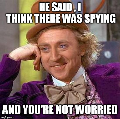 Creepy Condescending Wonka Meme | HE SAID , I THINK THERE WAS SPYING; AND YOU'RE NOT WORRIED | image tagged in memes,creepy condescending wonka | made w/ Imgflip meme maker