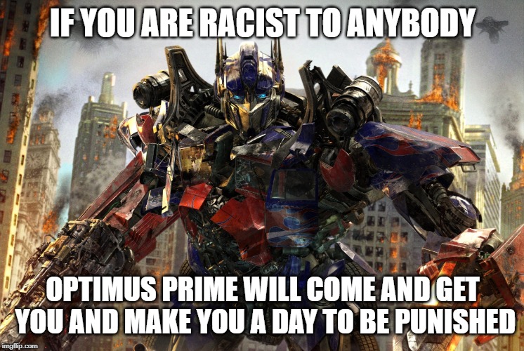 Optimus Prime | IF YOU ARE RACIST TO ANYBODY; OPTIMUS PRIME WILL COME AND GET YOU AND MAKE YOU A DAY TO BE PUNISHED | image tagged in transformers | made w/ Imgflip meme maker