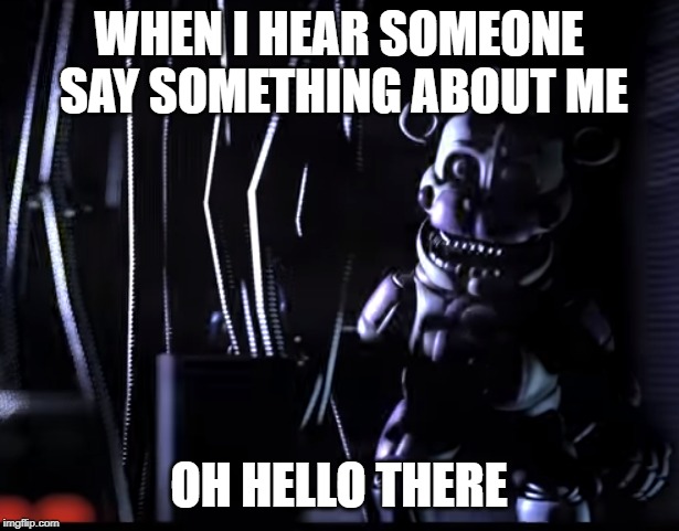 just happened to be walking by... | WHEN I HEAR SOMEONE SAY SOMETHING ABOUT ME; OH HELLO THERE | image tagged in fnaf,fnaf sister location,five nights at freddys,freddy,memes | made w/ Imgflip meme maker