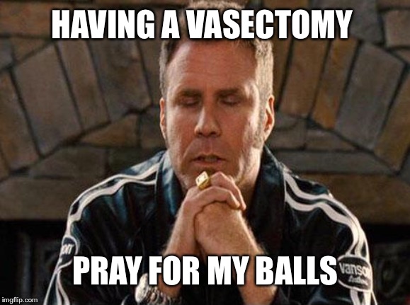 Ricky Bobby Praying | HAVING A VASECTOMY; PRAY FOR MY BALLS | image tagged in ricky bobby praying | made w/ Imgflip meme maker