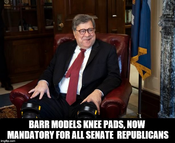 Dedication the Right way! | BARR MODELS KNEE PADS, NOW MANDATORY FOR ALL SENATE  REPUBLICANS | image tagged in attorney general,sucks,kneel,republicans,president trump | made w/ Imgflip meme maker