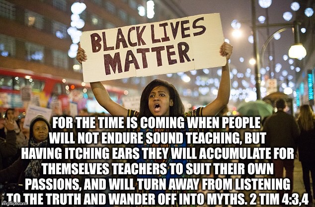 Black lies matter | FOR THE TIME IS COMING WHEN PEOPLE WILL NOT ENDURE SOUND TEACHING, BUT HAVING ITCHING EARS THEY WILL ACCUMULATE FOR THEMSELVES TEACHERS TO SUIT THEIR OWN PASSIONS, AND WILL TURN AWAY FROM LISTENING TO THE TRUTH AND WANDER OFF INTO MYTHS. 2 TIM 4:3,4 | image tagged in black lies matter | made w/ Imgflip meme maker