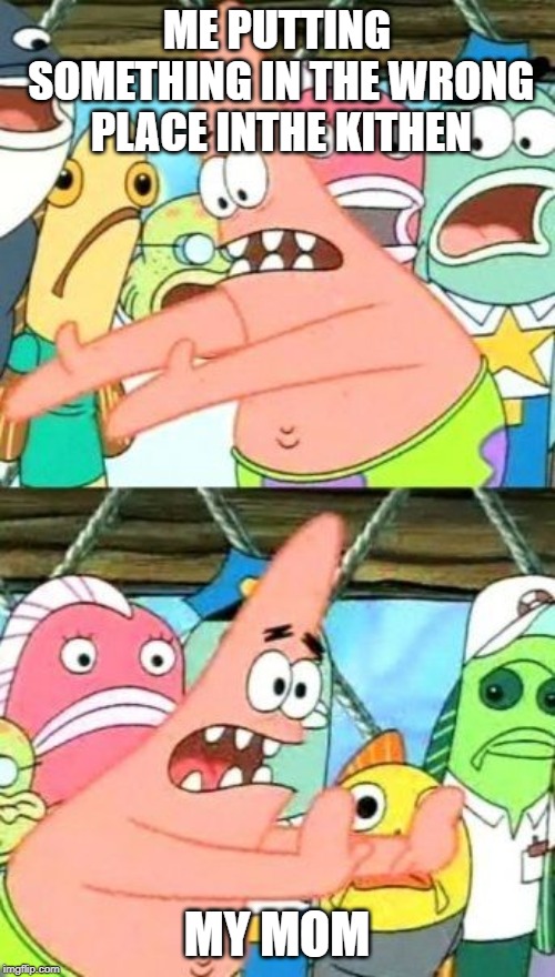 Put It Somewhere Else Patrick Meme | ME PUTTING SOMETHING IN THE WRONG PLACE INTHE KITHEN; MY MOM | image tagged in memes,put it somewhere else patrick | made w/ Imgflip meme maker