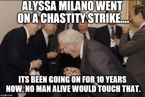 Laughing Men In Suits Meme | ALYSSA MILANO WENT ON A CHASTITY STRIKE.... ITS BEEN GOING ON FOR 10 YEARS NOW, NO MAN ALIVE WOULD TOUCH THAT. | image tagged in memes,laughing men in suits | made w/ Imgflip meme maker