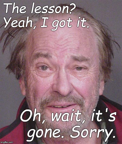 The lesson? Yeah, I got it. Oh, wait, it's  gone. Sorry. | made w/ Imgflip meme maker