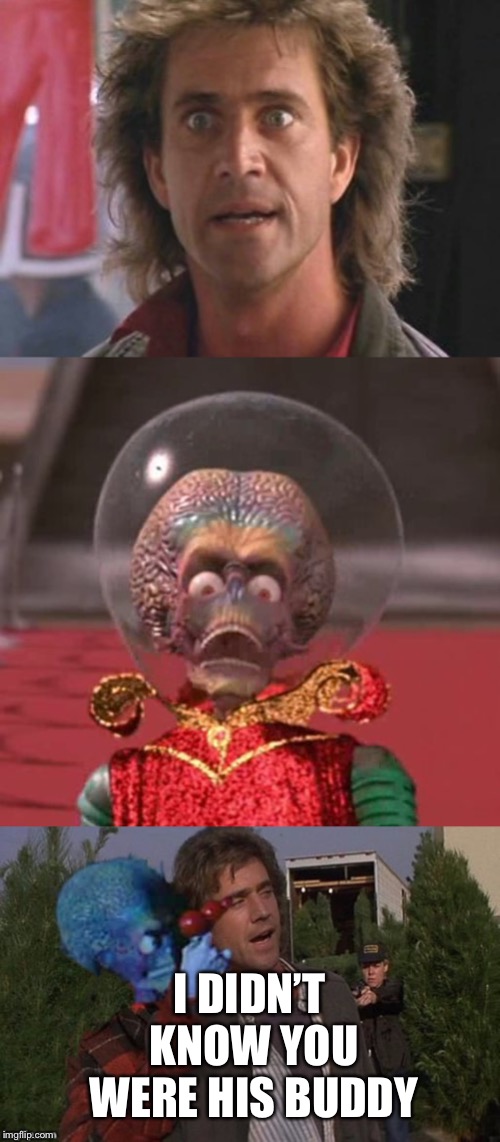  I DIDN’T KNOW YOU WERE HIS BUDDY | image tagged in lethal weapon 01,rigg alien,mars attacks | made w/ Imgflip meme maker