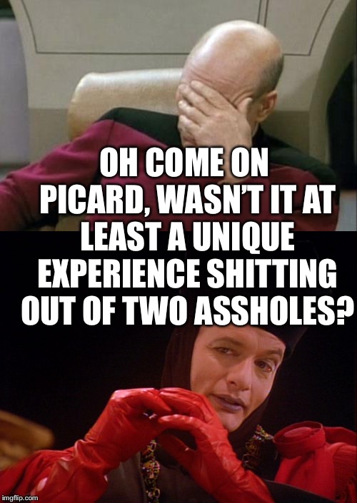 OH COME ON PICARD, WASN’T IT AT LEAST A UNIQUE EXPERIENCE SHITTING OUT OF TWO ASSHOLES? | image tagged in memes,captain picard facepalm,q star trek | made w/ Imgflip meme maker