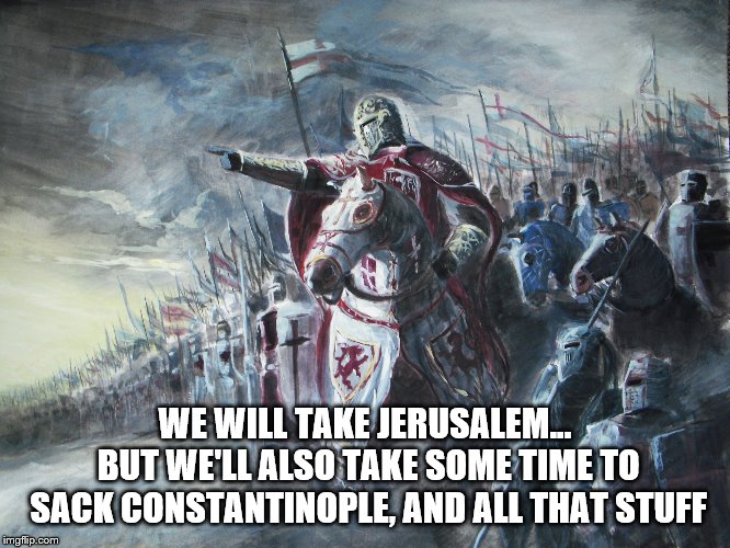 Crusader | WE WILL TAKE JERUSALEM... BUT WE'LL ALSO TAKE SOME TIME TO SACK CONSTANTINOPLE, AND ALL THAT STUFF | image tagged in crusader | made w/ Imgflip meme maker