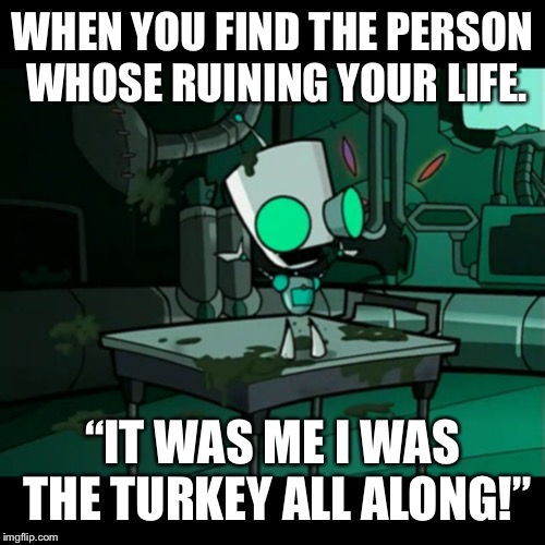  WHEN YOU FIND THE PERSON WHOSE RUINING YOUR LIFE. “IT WAS ME I WAS THE TURKEY ALL ALONG!” | image tagged in invader zim,meme | made w/ Imgflip meme maker