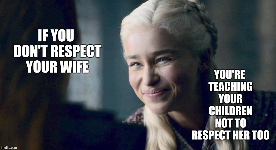 But You Already Knew That | YOU'RE TEACHING YOUR CHILDREN NOT TO RESPECT HER TOO; IF YOU DON'T RESPECT YOUR WIFE | image tagged in mother of dragons,disrespect,respect,mom,dad,memes | made w/ Imgflip meme maker