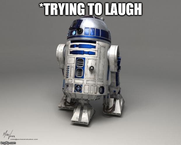 R2D2 | *TRYING TO LAUGH | image tagged in r2d2 | made w/ Imgflip meme maker