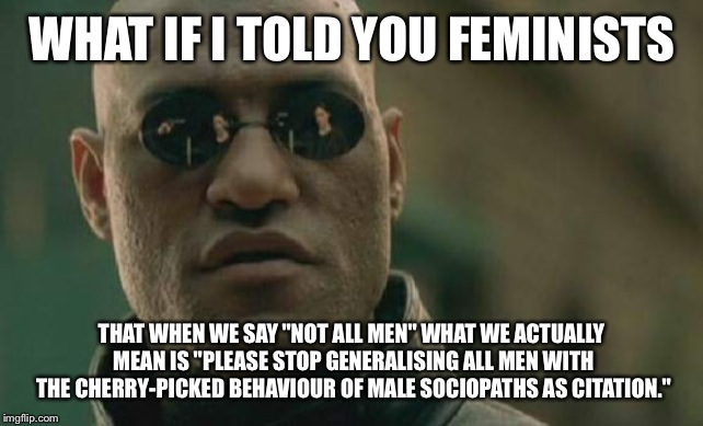 Matrix Morpheus | WHAT IF I TOLD YOU FEMINISTS; THAT WHEN WE SAY "NOT ALL MEN" WHAT WE ACTUALLY MEAN IS "PLEASE STOP GENERALISING ALL MEN WITH THE CHERRY-PICKED BEHAVIOUR OF MALE SOCIOPATHS AS CITATION." | image tagged in memes,matrix morpheus | made w/ Imgflip meme maker
