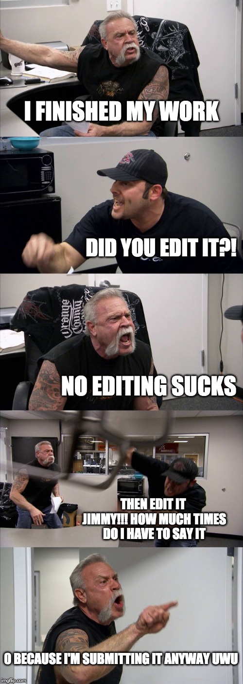 Jimmy at school :3 | I FINISHED MY WORK; DID YOU EDIT IT?! NO EDITING SUCKS; THEN EDIT IT JIMMY!!! HOW MUCH TIMES DO I HAVE TO SAY IT; 0 BECAUSE I'M SUBMITTING IT ANYWAY UWU | image tagged in memes,american chopper argument | made w/ Imgflip meme maker