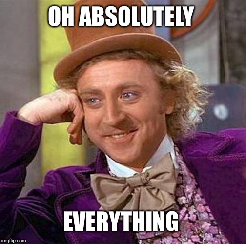 Creepy Condescending Wonka Meme | OH ABSOLUTELY EVERYTHING | image tagged in memes,creepy condescending wonka | made w/ Imgflip meme maker
