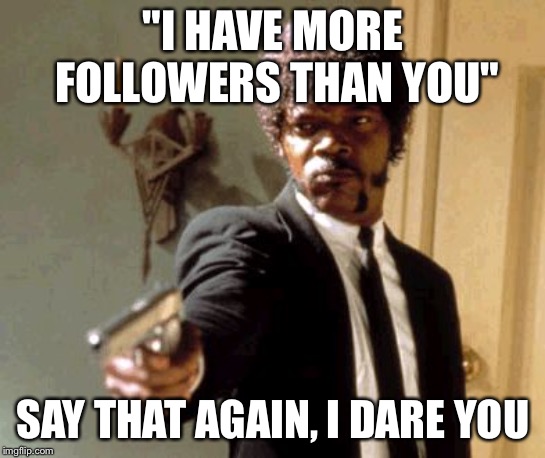 Say That Again I Dare You | "I HAVE MORE FOLLOWERS THAN YOU"; SAY THAT AGAIN, I DARE YOU | image tagged in memes,say that again i dare you | made w/ Imgflip meme maker