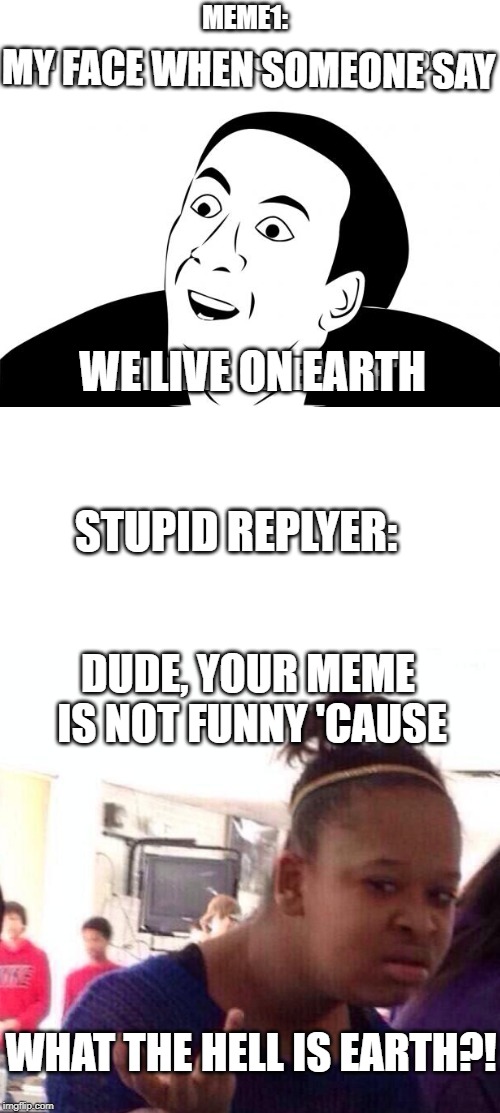 2 in 1 | MEME1:; MY FACE WHEN SOMEONE SAY; WE LIVE ON EARTH; STUPID REPLYER:; DUDE, YOUR MEME IS NOT FUNNY 'CAUSE; WHAT THE HELL IS EARTH?! | image tagged in memes,really,stupid,reply | made w/ Imgflip meme maker