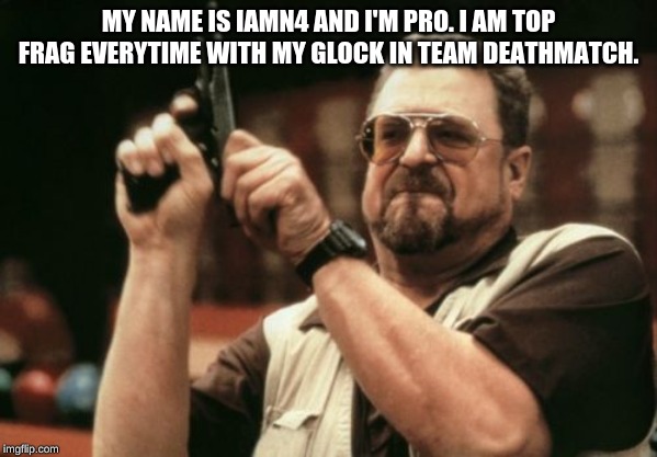 Am I The Only One Around Here Meme | MY NAME IS IAMN4 AND I'M PRO. I AM TOP FRAG EVERYTIME WITH MY GLOCK IN TEAM DEATHMATCH. | image tagged in memes,am i the only one around here | made w/ Imgflip meme maker