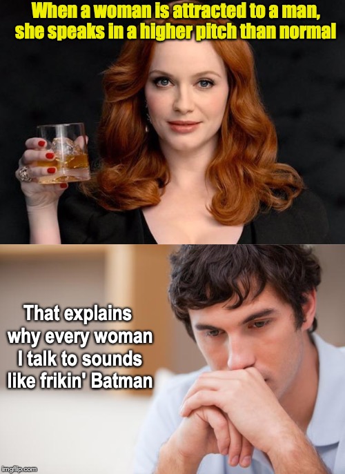 Pitch Perfect | When a woman is attracted to a man, she speaks in a higher pitch than normal; That explains why every woman I talk to sounds like frikin' Batman | image tagged in woman up little boy,sad man,voice,pitch perfect | made w/ Imgflip meme maker