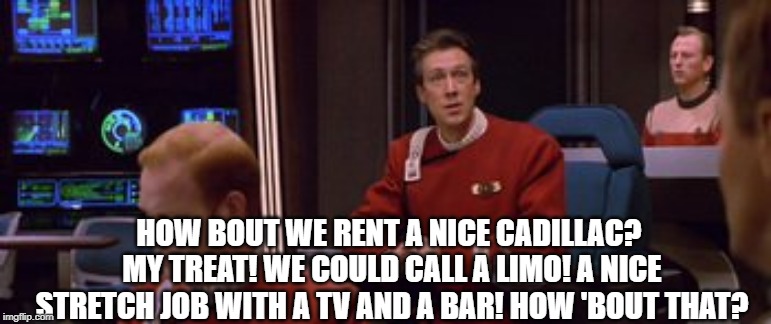 When You Have to Tell Kirk the Enterprise B isn't ready yet... | HOW BOUT WE RENT A NICE CADILLAC? MY TREAT! WE COULD CALL A LIMO! A NICE STRETCH JOB WITH A TV AND A BAR! HOW 'BOUT THAT? | image tagged in star trek | made w/ Imgflip meme maker