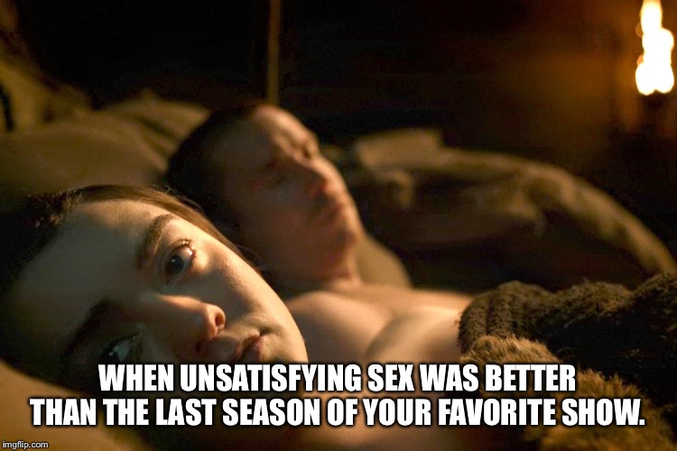 Arya Stark | WHEN UNSATISFYING SEX WAS BETTER THAN THE LAST SEASON OF YOUR FAVORITE SHOW. | image tagged in got,arya | made w/ Imgflip meme maker