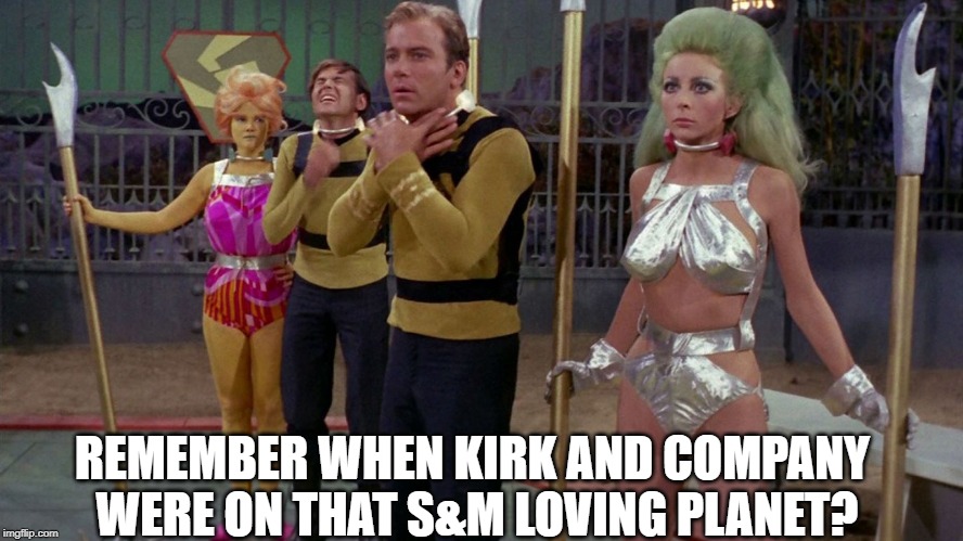 Stark Trek: The Bondage Frontier | REMEMBER WHEN KIRK AND COMPANY WERE ON THAT S&M LOVING PLANET? | image tagged in star trek | made w/ Imgflip meme maker