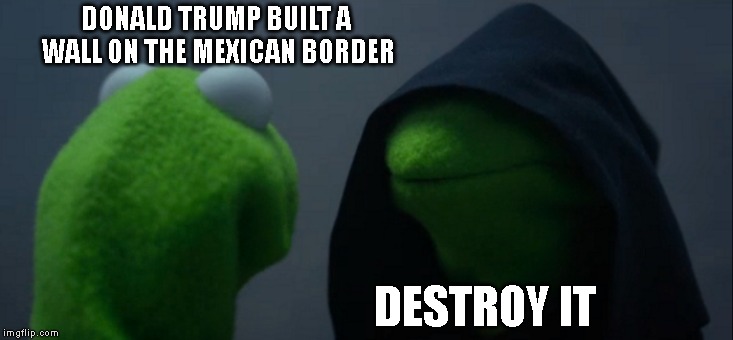 I would actually listen to evil Kermit. | DONALD TRUMP BUILT A WALL ON THE MEXICAN BORDER; DESTROY IT | image tagged in memes,evil kermit | made w/ Imgflip meme maker