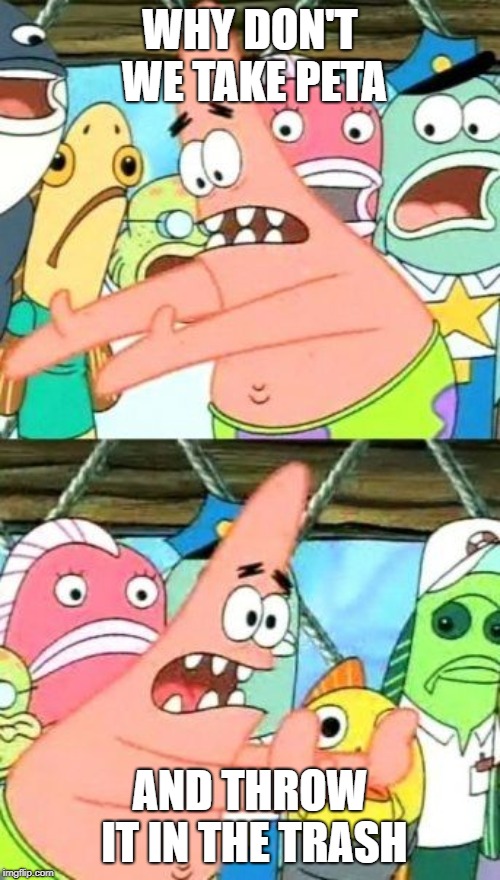 Put It Somewhere Else Patrick Meme | WHY DON'T WE TAKE PETA; AND THROW IT IN THE TRASH | image tagged in memes,put it somewhere else patrick | made w/ Imgflip meme maker