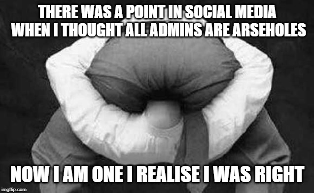 Head up ass  | THERE WAS A POINT IN SOCIAL MEDIA WHEN I THOUGHT ALL ADMINS ARE ARSEHOLES; NOW I AM ONE I REALISE I WAS RIGHT | image tagged in head up ass | made w/ Imgflip meme maker