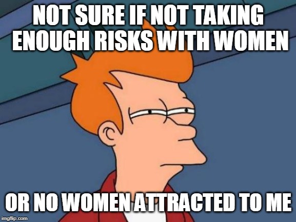Futurama Fry Meme | NOT SURE IF NOT TAKING ENOUGH RISKS WITH WOMEN; OR NO WOMEN ATTRACTED TO ME | image tagged in memes,futurama fry,AdviceAnimals | made w/ Imgflip meme maker